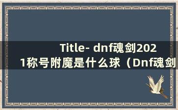 Title- dnf魂剑2021称号附魔是什么球（Dnf魂剑2021称号附魔）